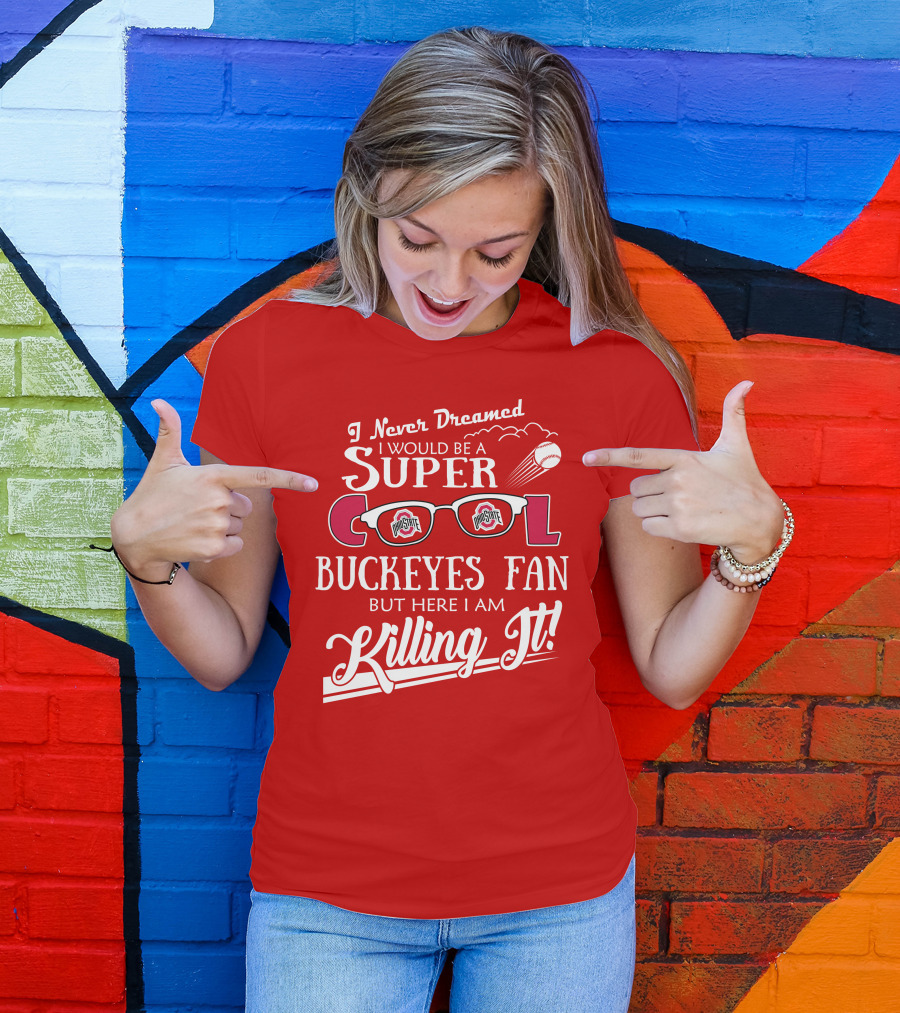 I Never Dreamed I Would Be A Super Cool Ohio State Buckeyes Fan But Here I Am Killing It T-Shirt