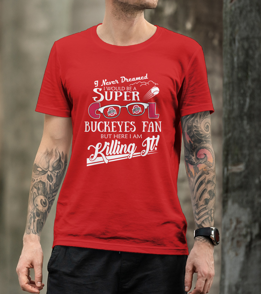 I Never Dreamed I Would Be A Super Cool Ohio State Buckeyes Fan But Here I Am Killing It T-Shirt