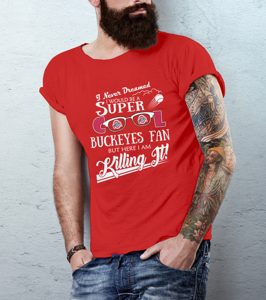 I Never Dreamed I Would Be A Super Cool Ohio State Buckeyes Fan But Here I Am Killing It T-Shirt