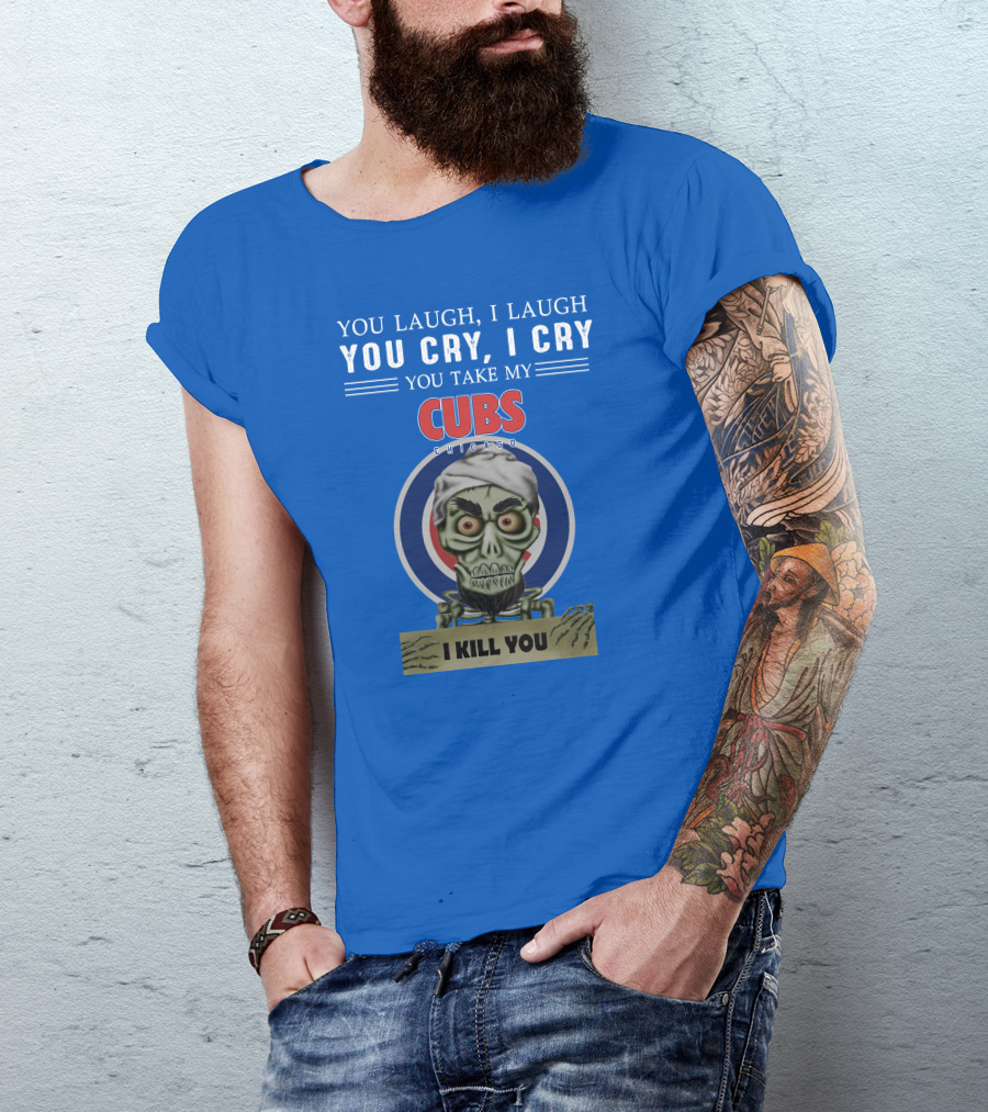 You Laugh I Laugh You Cry I Cry You Take My Cubs Chicago I Kill You T-Shirt