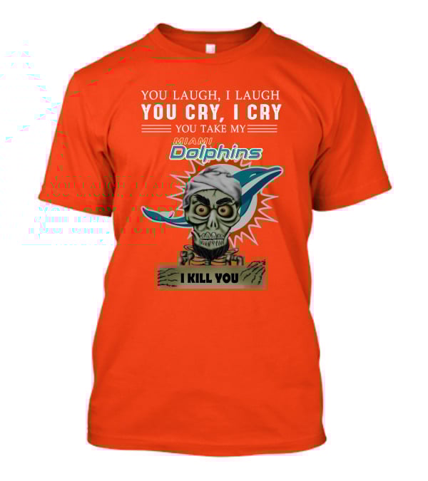 You Laugh I Laugh You Cry I Cry You Take My Miami Dolphins I Kill You T-Shirt