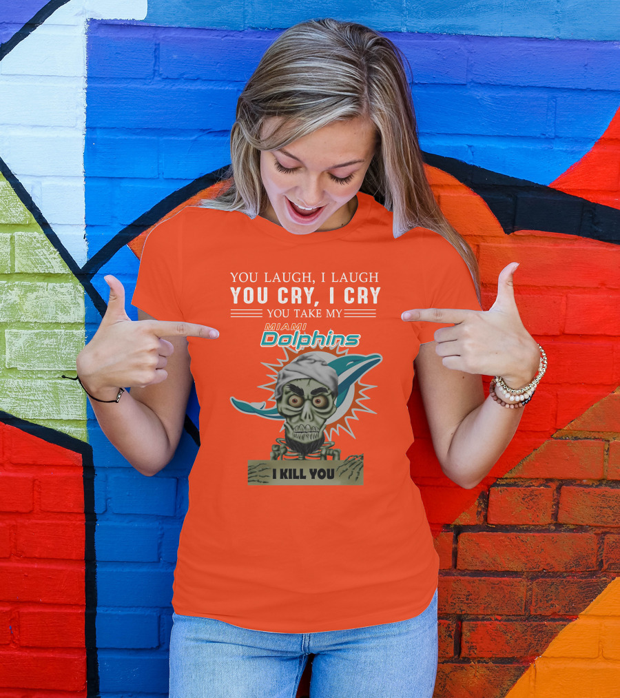 You Laugh I Laugh You Cry I Cry You Take My Miami Dolphins I Kill You T-Shirt