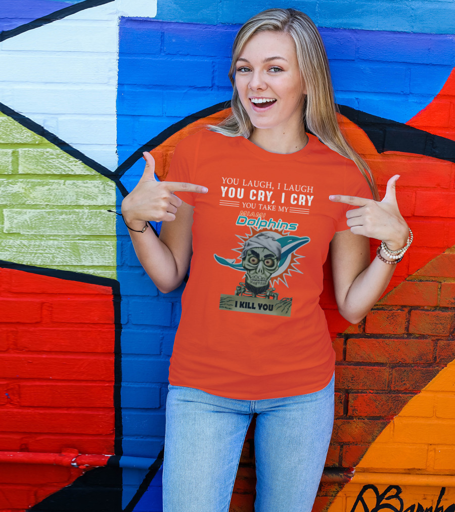 You Laugh I Laugh You Cry I Cry You Take My Miami Dolphins I Kill You T-Shirt