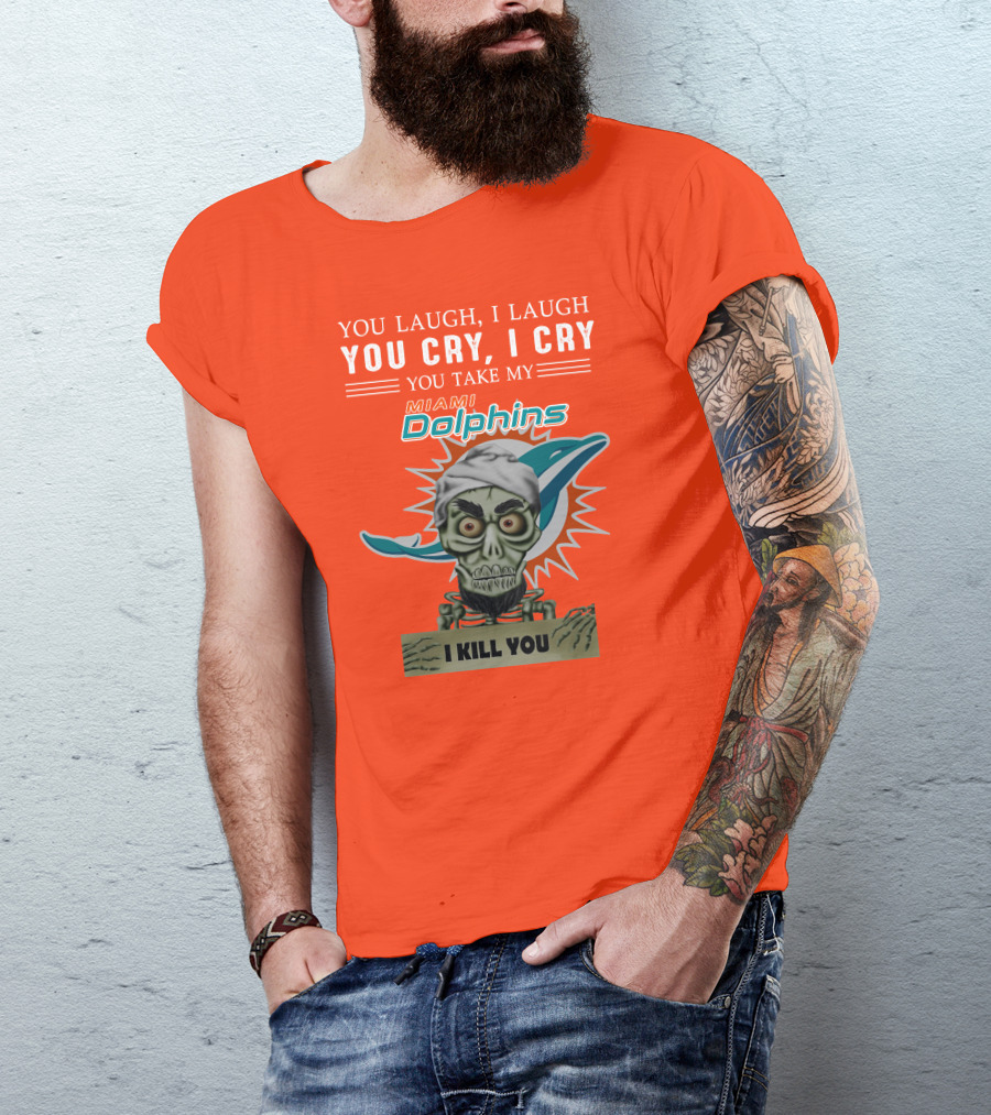 You Laugh I Laugh You Cry I Cry You Take My Miami Dolphins I Kill You T-Shirt