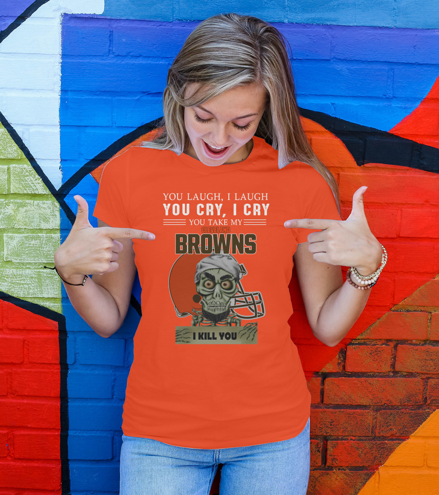 Cleveland Browns You Laugh I Laugh You Cry I Cry You Take My Browns I Kill You Jeff Dunham T-Shirt