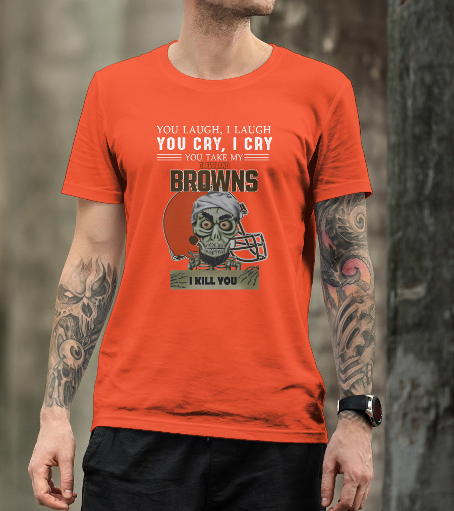 Cleveland Browns You Laugh I Laugh You Cry I Cry You Take My Browns I Kill You Jeff Dunham T-Shirt