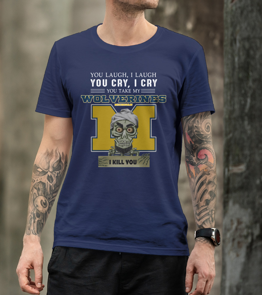 You Laugh I Laugh You Cry I Cry You Take My Michigan Wolverines I Kill You T-Shirt