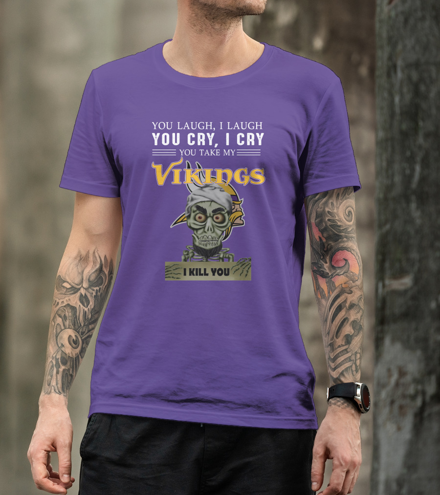 You Laugh I Laugh You Cry I Cry You Take My Vikings I Kill You Minnesota Vikings Jeff Dunham T-Shirt