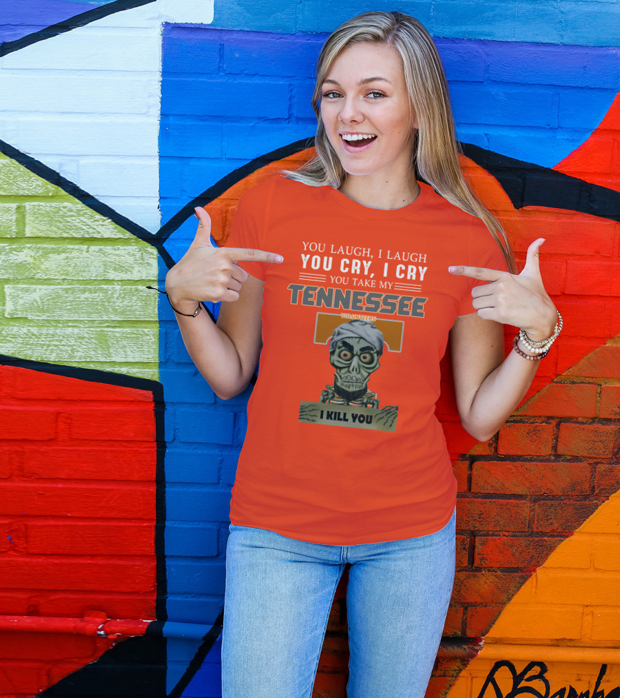 You Laugh I Laugh You Cry I Cry You Take My Tennessee Volunteers I Kill You T-Shirt