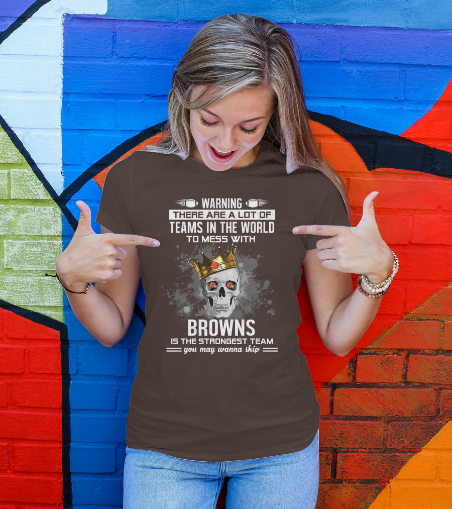 Warning There Are A Lot Of Teams In The World To Mess With Browns Is The Strongest Team You May Wanna Skip T-Shirt