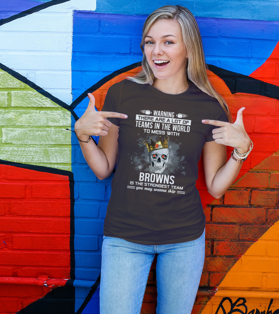 Warning There Are A Lot Of Teams In The World To Mess With Browns Is The Strongest Team You May Wanna Skip T-Shirt