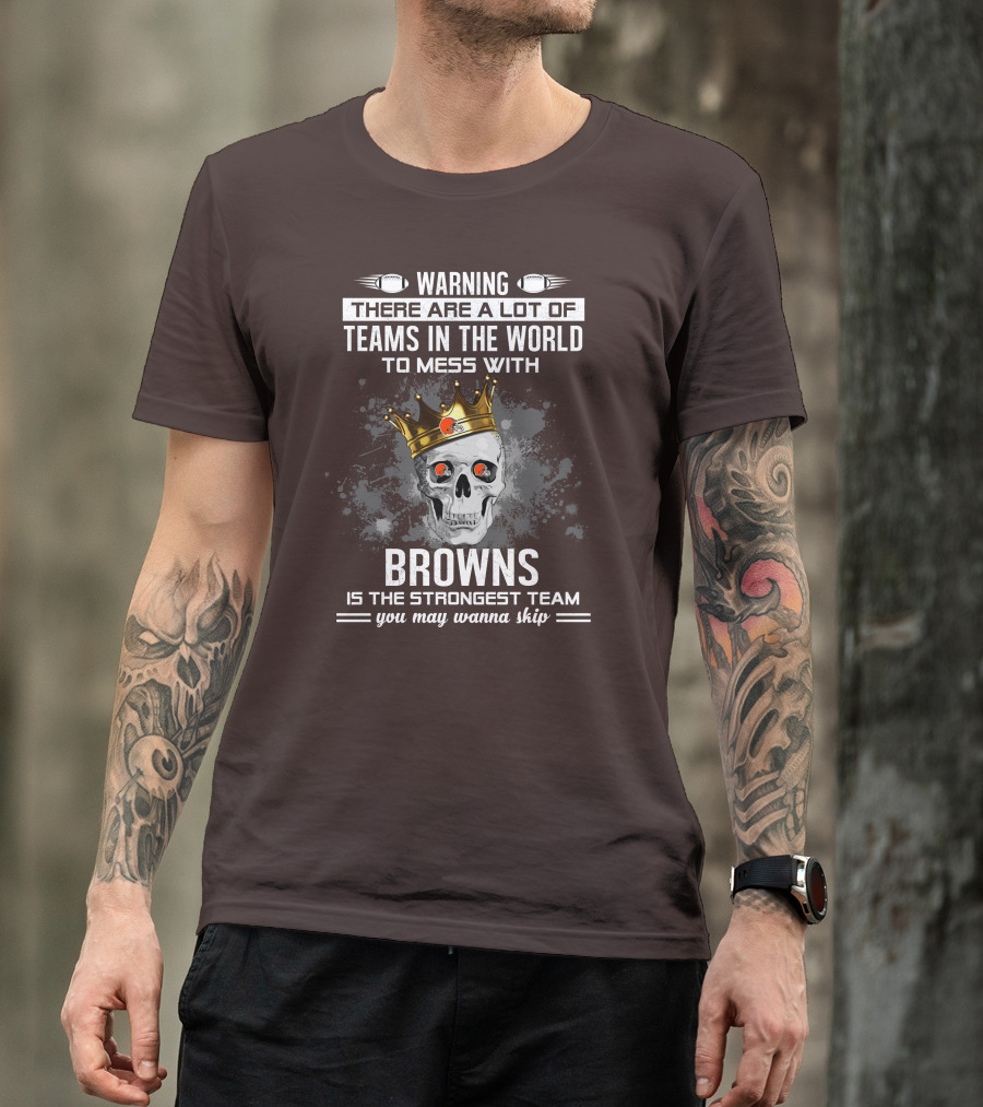 Warning There Are A Lot Of Teams In The World To Mess With Browns Is The Strongest Team You May Wanna Skip T-Shirt