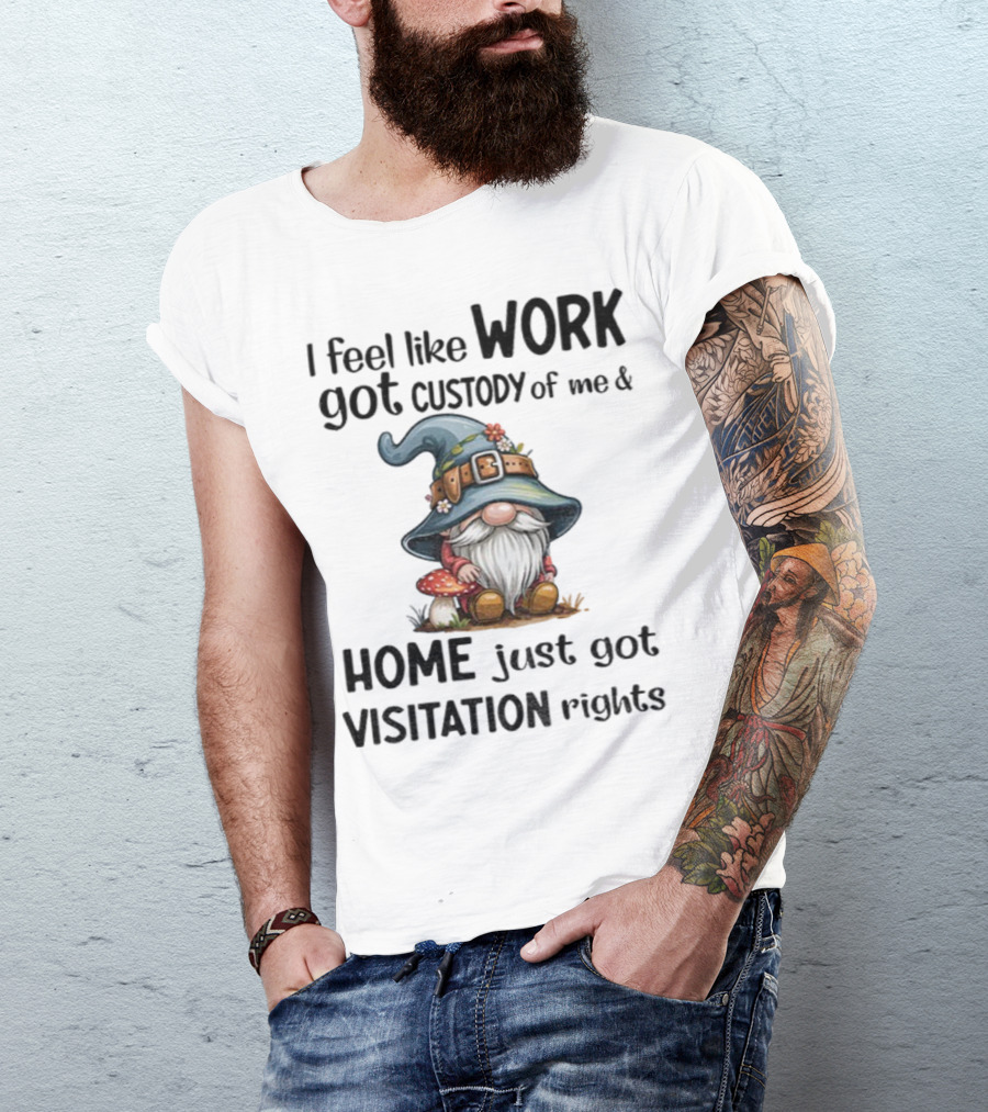 I Feel Like Work Got Custody Of Me Gnome And Home Just Got Visitation Rights T-Shirt