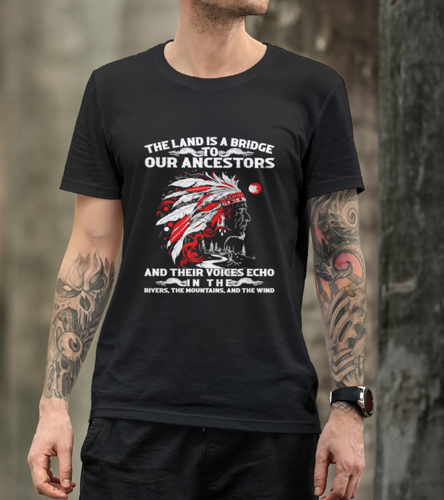 The Land Is A Bridge To Our Ancestors And Their Voices Echo In The Rivers The Mountains And The Wind Indian Chief Headdress T-Shirt