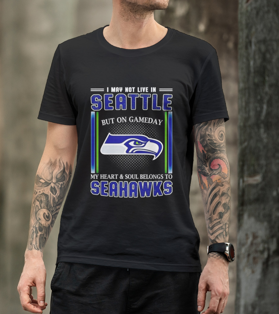 Seattle Seahawks I May Not Live In Seattle But On Gameday My Heart And Soul Belongs To Seahawks T-Shirt