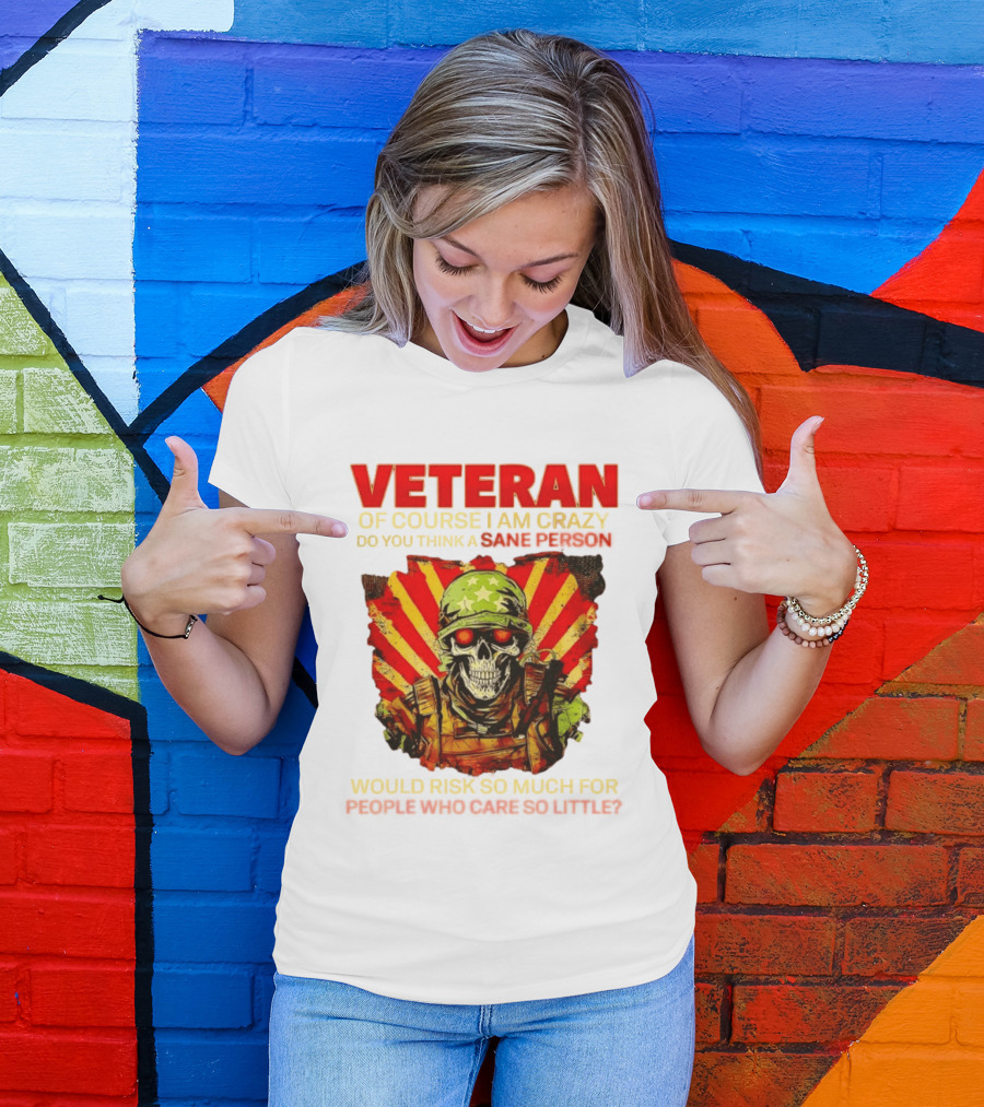 Veteran Of Course I Am Crazy Do You Think A Sane Person Would Risk So Much For People Who Care So Little T-Shirt