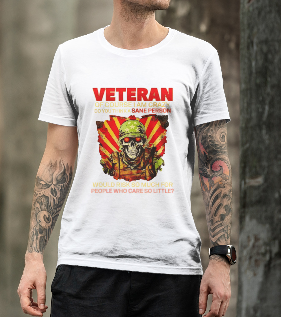 Veteran Of Course I Am Crazy Do You Think A Sane Person Would Risk So Much For People Who Care So Little T-Shirt