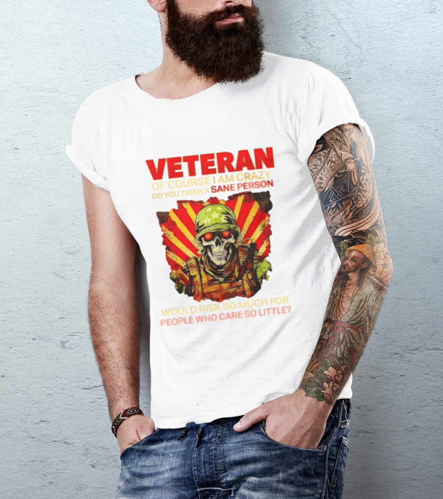 Veteran Of Course I Am Crazy Do You Think A Sane Person Would Risk So Much For People Who Care So Little T-Shirt