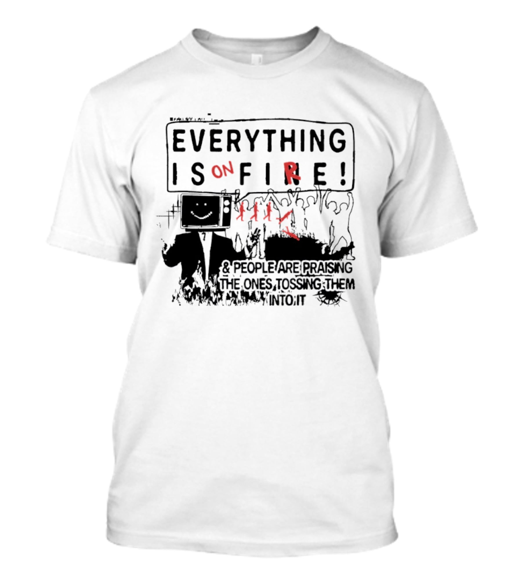 Everything Is On Fire People Are Praising The Ones Tossing Them Into It T-Shirt