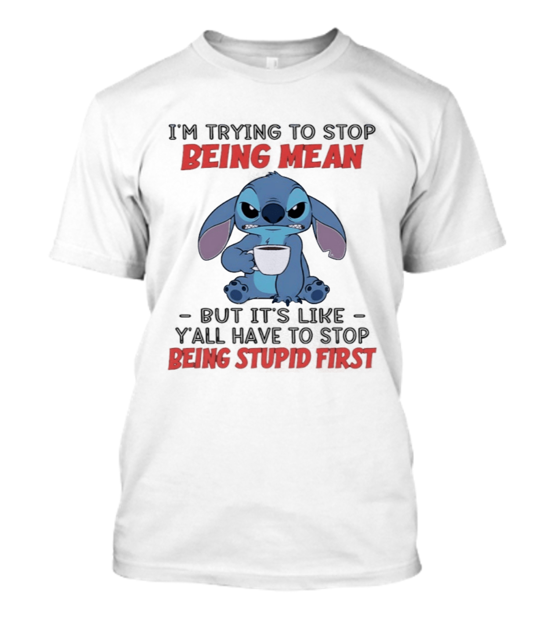 I'm Trying To Stop Being Mean Stitch Holding Cup Saying Y'all Have To Stop Being Stupid First T-Shirt
