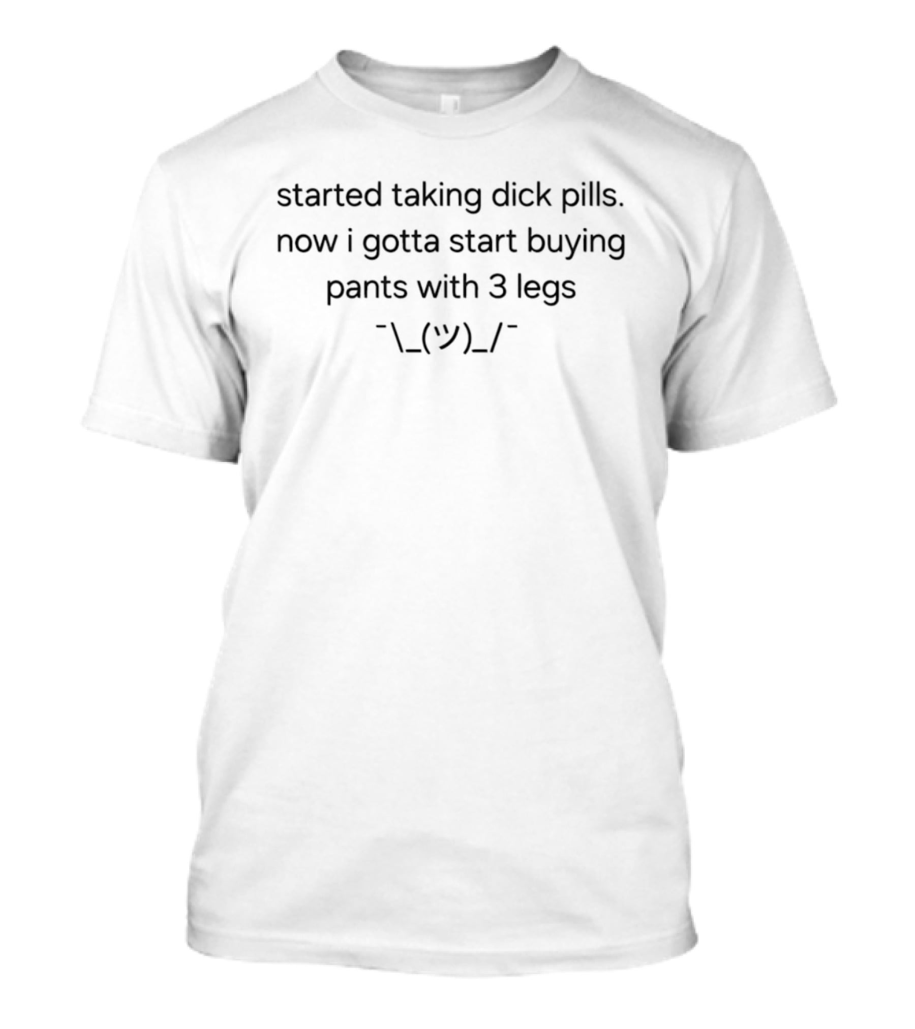 Started Taking Dick Pills Now I Gotta Start Buying Pants With 3 Legs Shrug Emoji T-Shirt