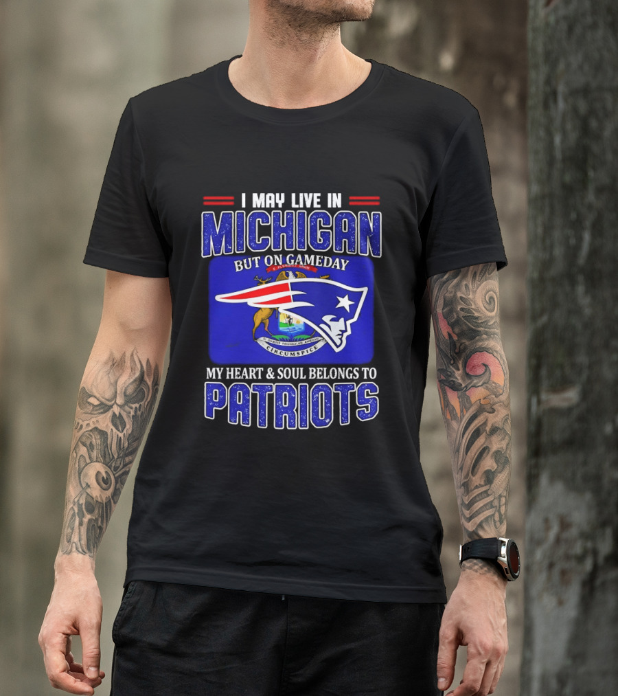 I May Live In Michigan But On Game Day My Heart And Soul Belongs To Patriots T-Shirt