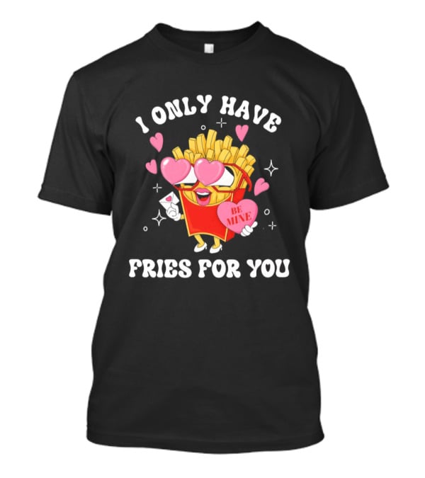 I Only Have Fries For You Be Mine Valentine's Day Hearts Cheesy Pun T-Shirt
