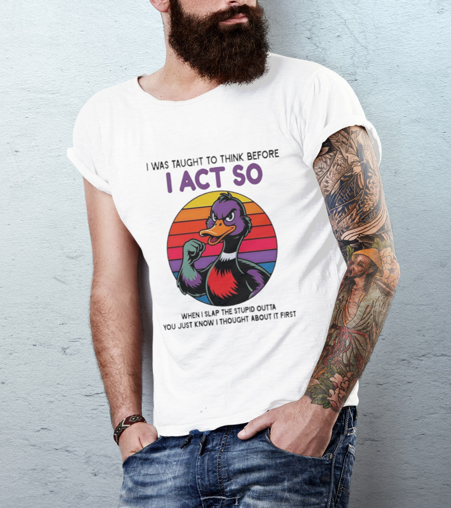 I Was Taught To Think Before I Act So Duck Humor Slap The Stupid Outta You T-Shirt