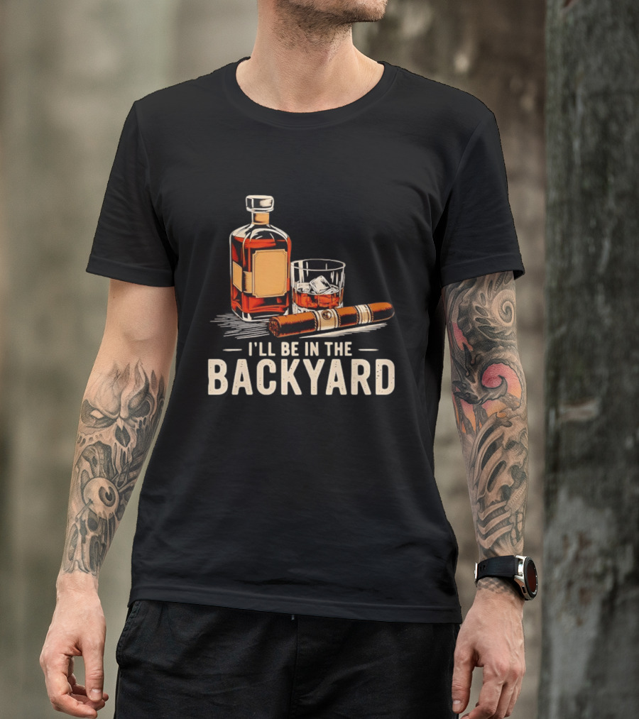 Whiskey Cigar I'll Be In The Backyard T-Shirt