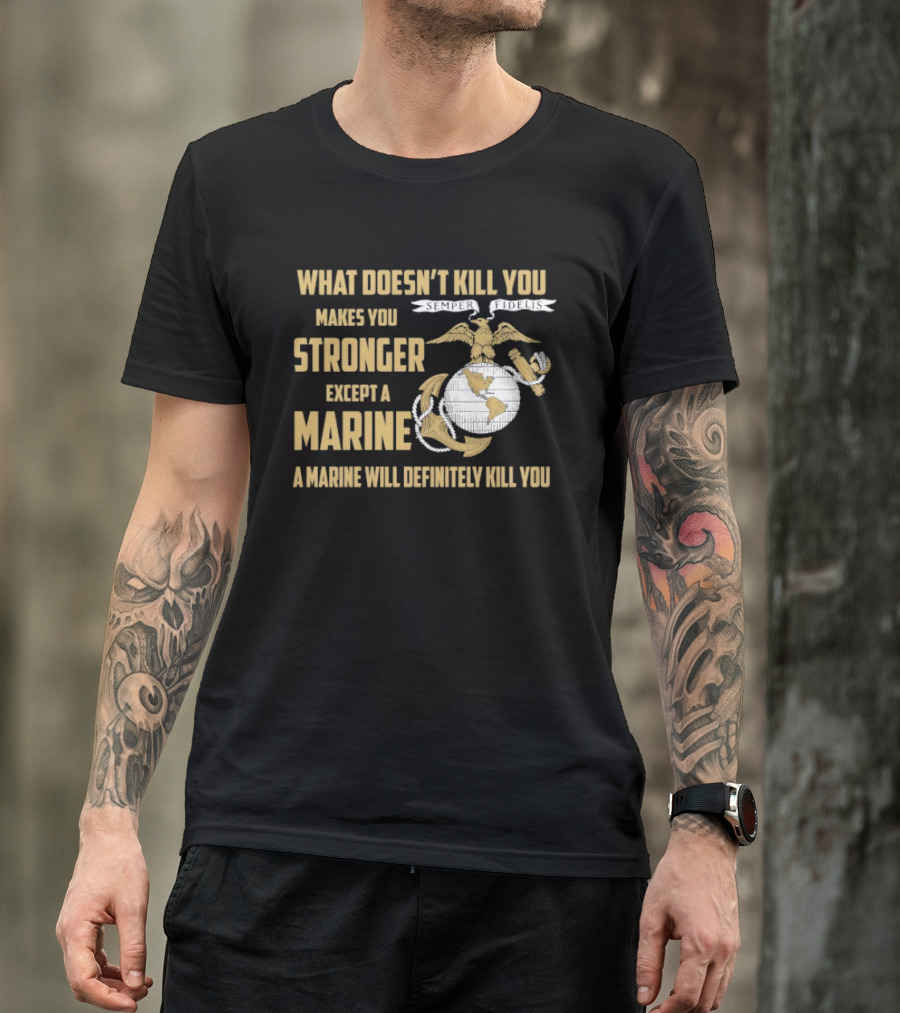What Doesn't Kill You Makes You Stronger Except A Marine A Marine Will Definitely Kill You United States Marine Corps T-Shirt