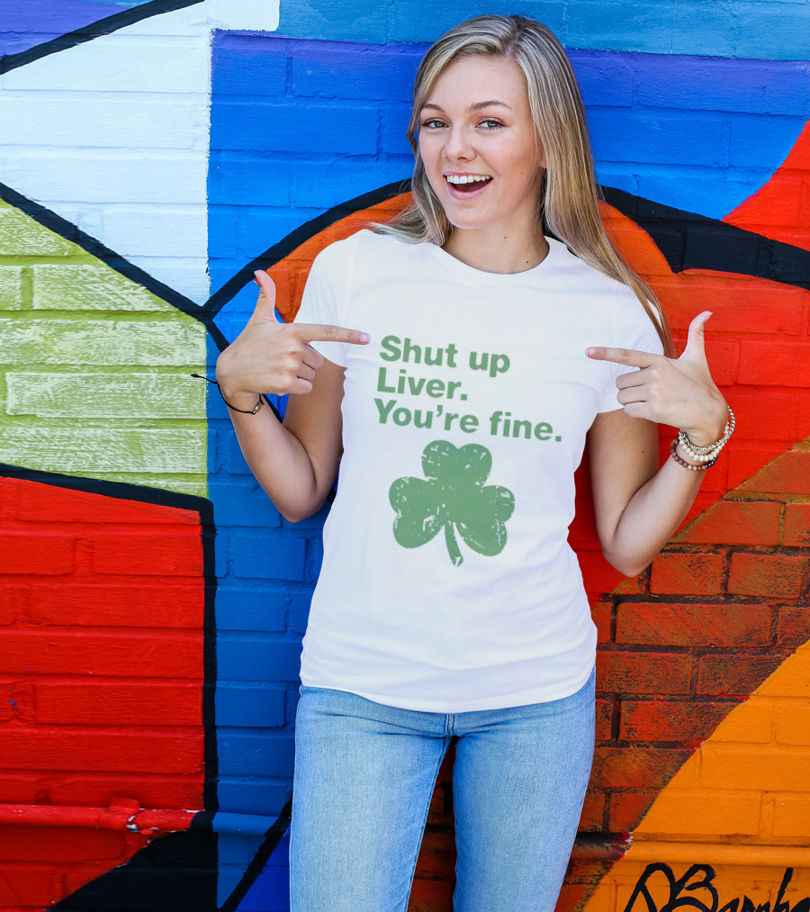 Shut Up Liver You're Fine Green Shamrock St. Patrick's Day T-Shirt