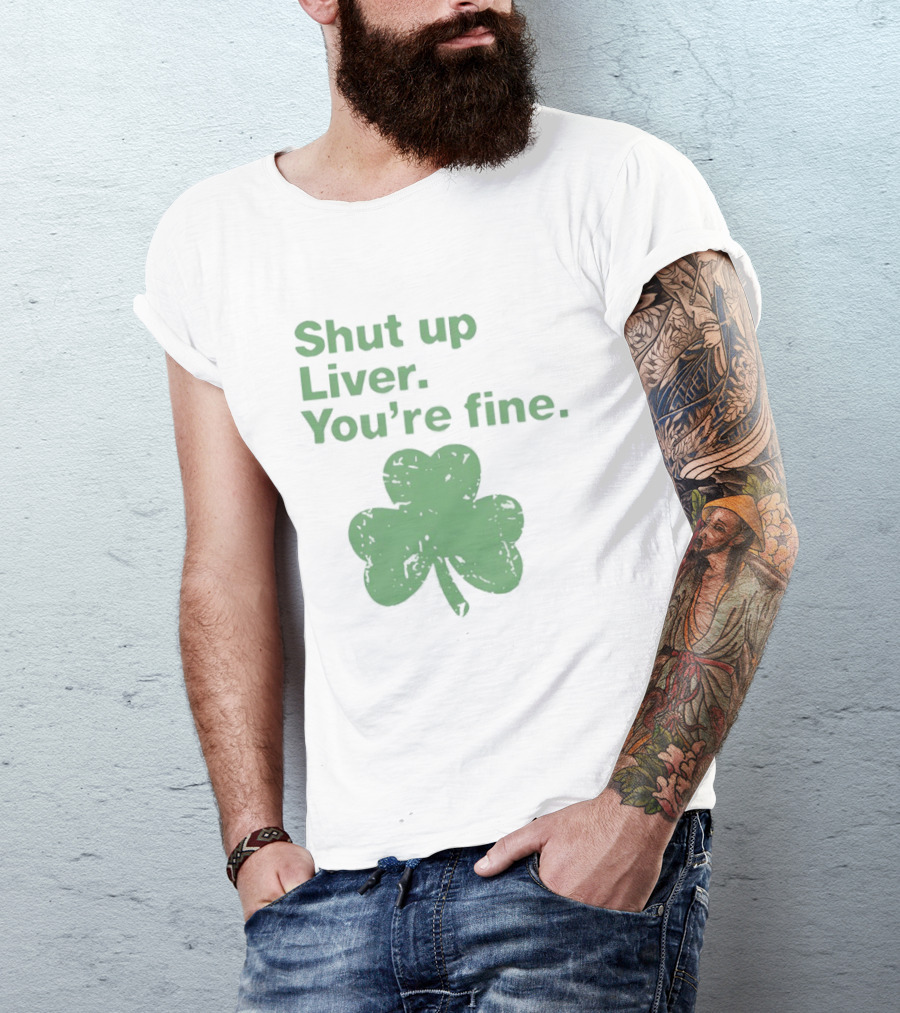 Shut Up Liver You're Fine Green Shamrock St. Patrick's Day T-Shirt
