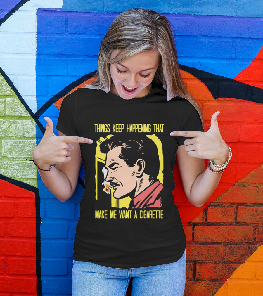 Things Keep Happening That Make Me Want A Cigarette Smoking Man T-Shirt