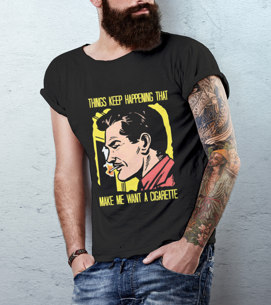 Things Keep Happening That Make Me Want A Cigarette Smoking Man T-Shirt