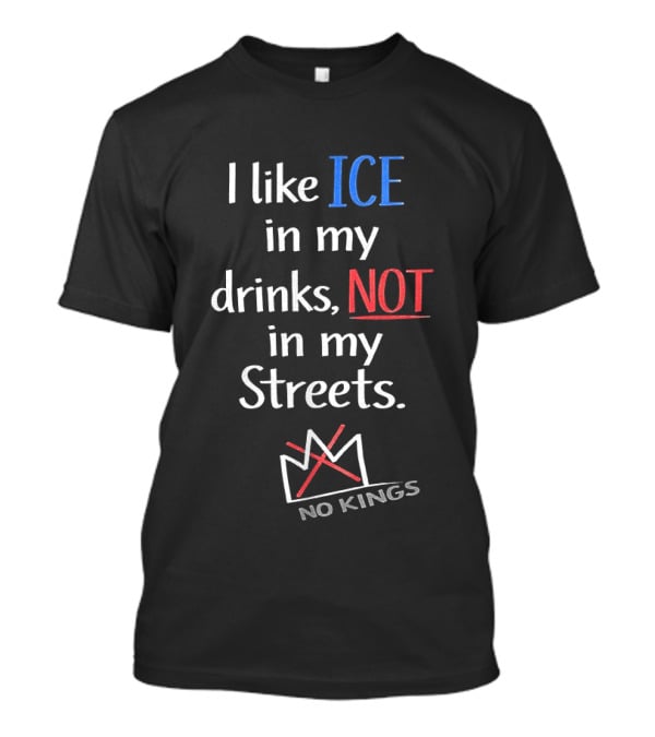 I Like ICE In My Drinks Not In My Streets No Kings Anti Authority T-Shirt