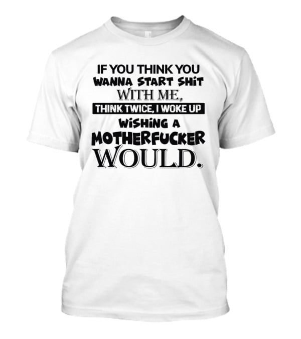 If You Think You Wanna Start Shit With Me Think Twice I Woke Up Wishing A Motherfucker Would T-Shirt