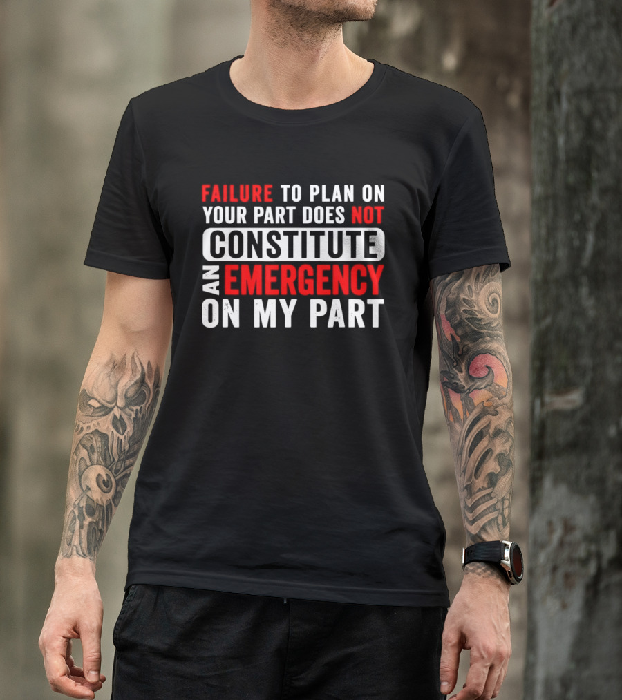 Failure To Plan On Your Part Does Not Constitute An Emergency On My Part T-Shirt