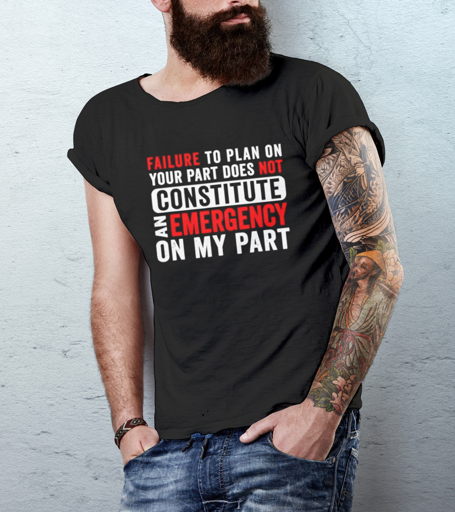 Failure To Plan On Your Part Does Not Constitute An Emergency On My Part T-Shirt