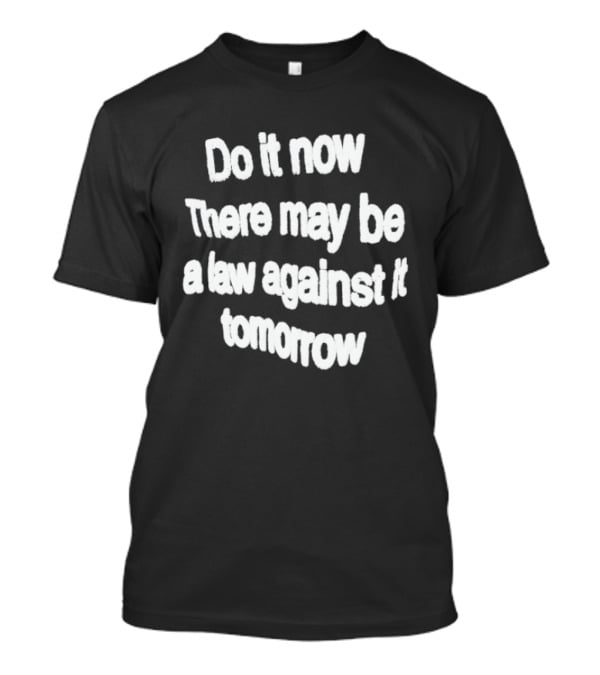 Do It Now There May Be A Law Against It Tomorrow T-Shirt