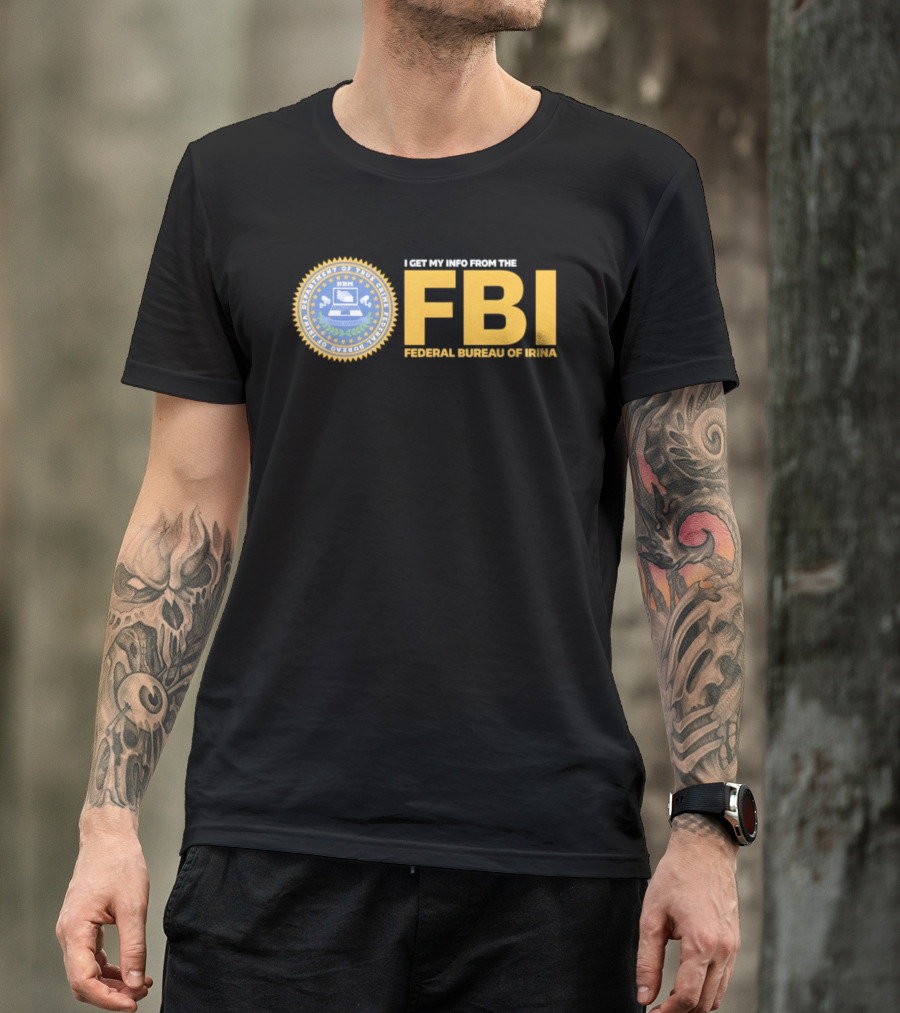 I Get My Info From The FBI Department Of True Crime Federal Bureau Of Irina T-Shirt