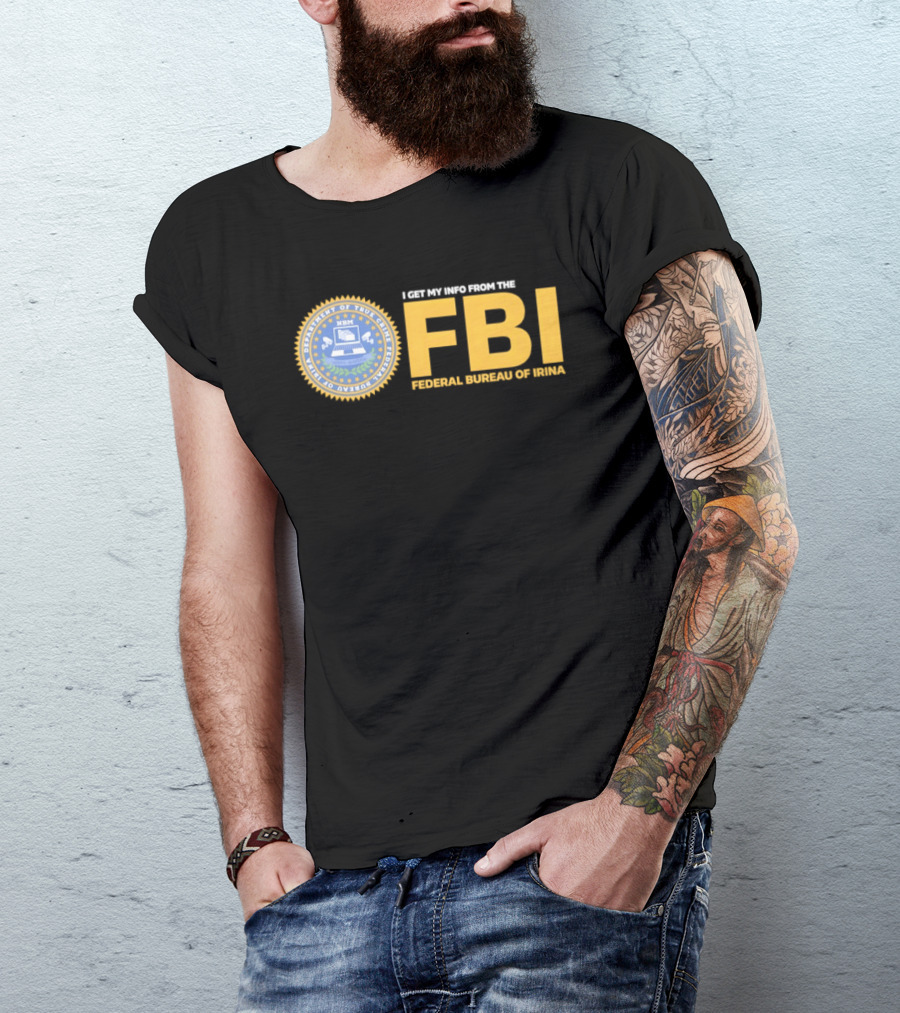 I Get My Info From The FBI Department Of True Crime Federal Bureau Of Irina T-Shirt