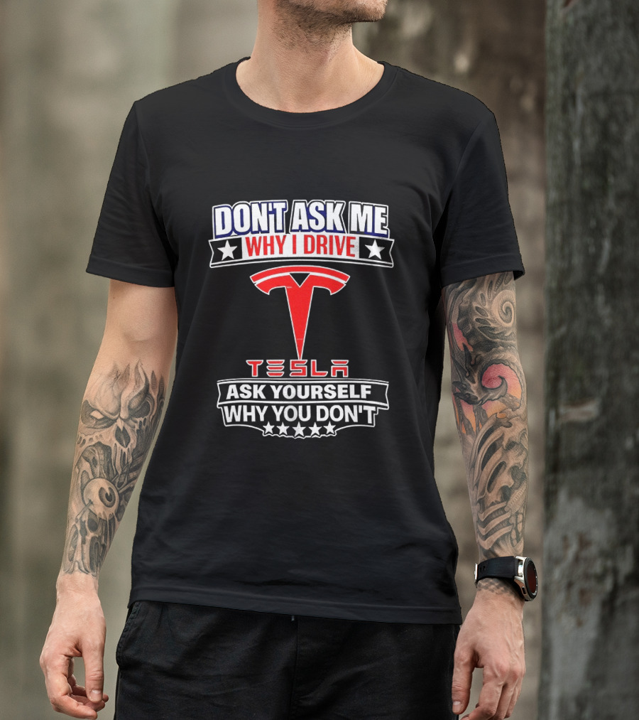 Don't Ask Me Why I Drive Tesla Ask Yourself Why You Don't T-Shirt