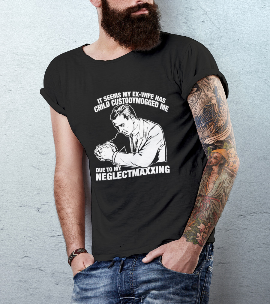 It Seems My Ex Wife Has Child Custodymogged Me Due To My Neglectmaxxing T-Shirt