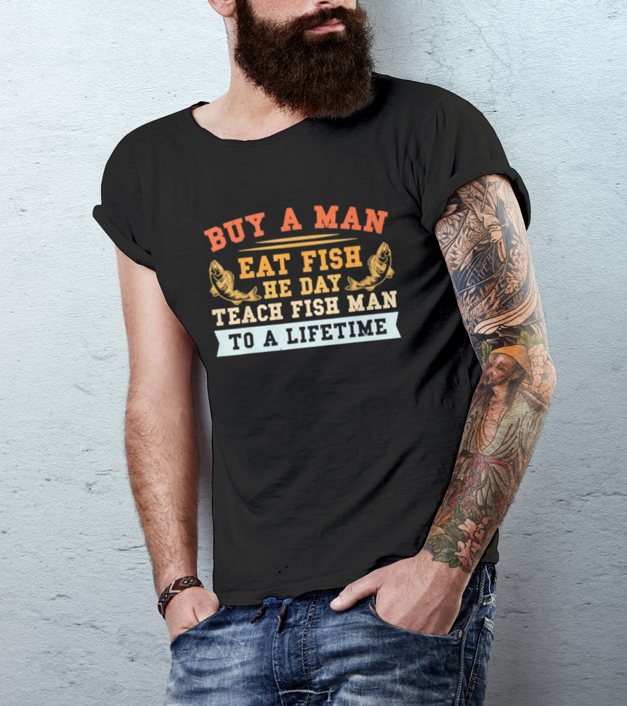 Buy A Man Eat Fish He Day Teach Fish Man To A Lifetime T-Shirt