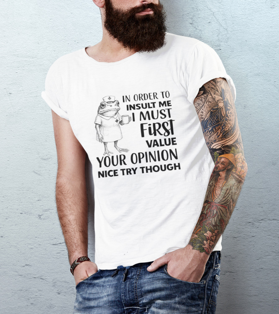 Frog Nurse In Order To Insult Me I Must First Value Your Opinion Nice Try Though T-Shirt