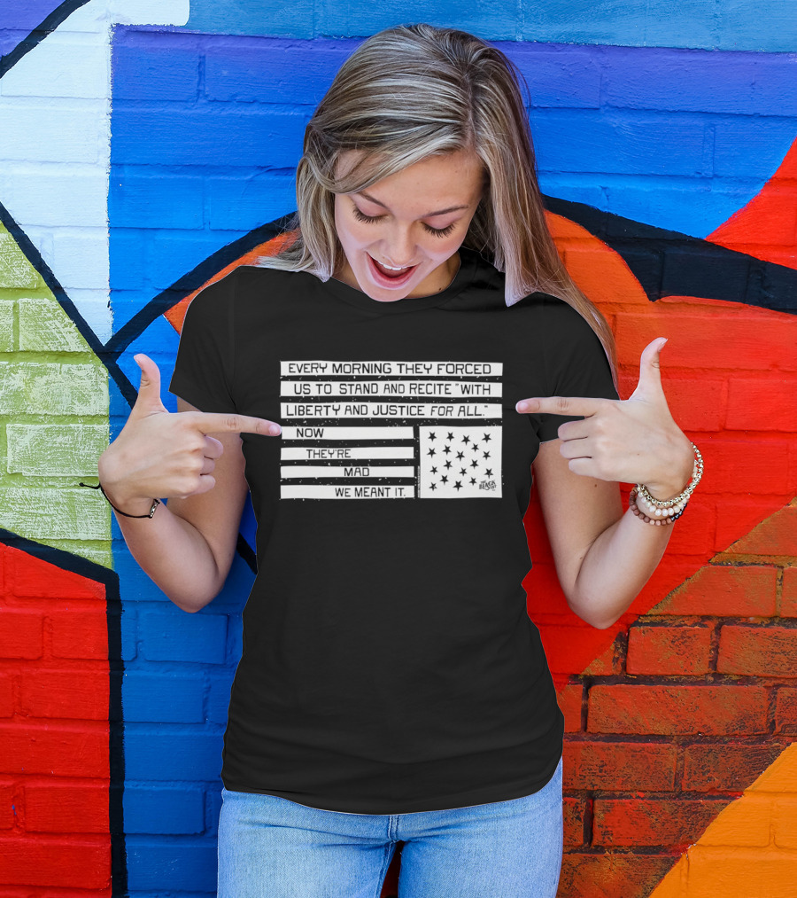 Every Morning They Forced Us To Stand And Recite With Liberty And Justice For All Now Terrifying Mad We Want It T-Shirt
