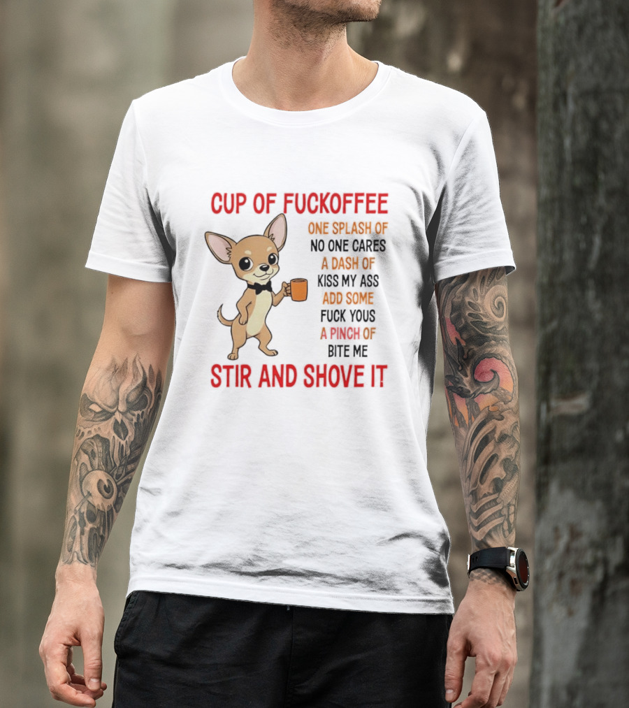 Cup Of Fuckoffee Chihuahua Stir And Shove It One Splash No One Cares Dash Kiss My Ass And Some Fuck Yous Bite Me T-Shirt
