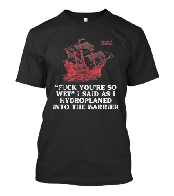 Fuck You're So Wet I Said As I Hydroplaned Into The Barrier Pirate Ship T-Shirt