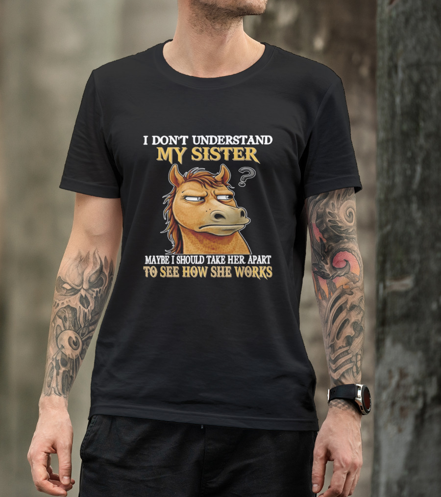 Horse I Don't Understand My Sister Maybe I Should Take Her Apart To See How She Works T-Shirt