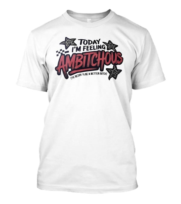Today I'm Feeling Ambitchous The Desire To Be A Better Bitch T-Shirt